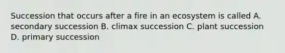 Succession that occurs after a fire in an ecosystem is called A. secondary succession B. climax succession C. plant succession D. primary succession