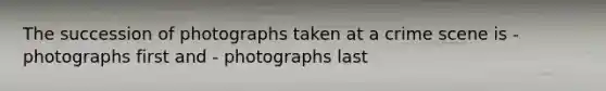 The succession of photographs taken at a crime scene is - photographs first and - photographs last