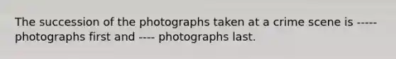 The succession of the photographs taken at a crime scene is ----- photographs first and ---- photographs last.