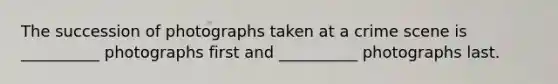The succession of photographs taken at a crime scene is __________ photographs first and __________ photographs last.