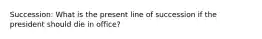Succession: What is the present line of succession if the president should die in office?