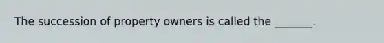 The succession of property owners is called the _______.