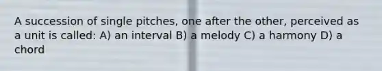 A succession of single pitches, one after the other, perceived as a unit is called: A) an interval B) a melody C) a harmony D) a chord