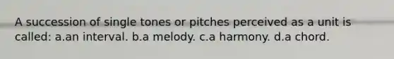 A succession of single tones or pitches perceived as a unit is called: a.an interval. b.a melody. c.a harmony. d.a chord.