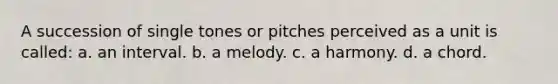 A succession of single tones or pitches perceived as a unit is called: a. an interval. b. a melody. c. a harmony. d. a chord.