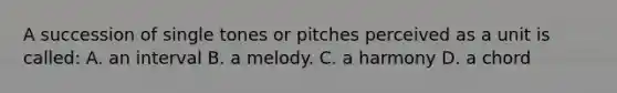 A succession of single tones or pitches perceived as a unit is called: A. an interval B. a melody. C. a harmony D. a chord