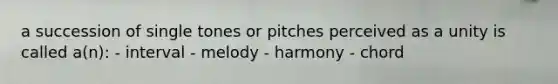 a succession of single tones or pitches perceived as a unity is called a(n): - interval - melody - harmony - chord