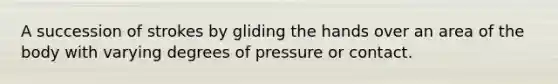 A succession of strokes by gliding the hands over an area of the body with varying degrees of pressure or contact.