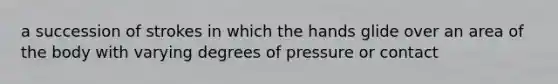 a succession of strokes in which the hands glide over an area of the body with varying degrees of pressure or contact