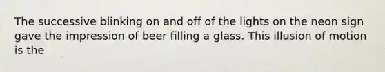 The successive blinking on and off of the lights on the neon sign gave the impression of beer filling a glass. This illusion of motion is the