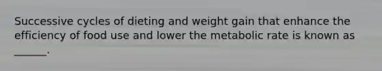 Successive cycles of dieting and weight gain that enhance the efficiency of food use and lower the metabolic rate is known as ______.