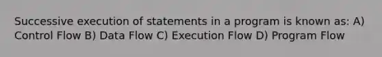 Successive execution of statements in a program is known as: A) Control Flow B) Data Flow C) Execution Flow D) Program Flow