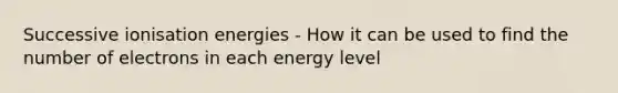 Successive ionisation energies - How it can be used to find the number of electrons in each energy level