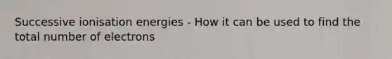 Successive ionisation energies - How it can be used to find the total number of electrons