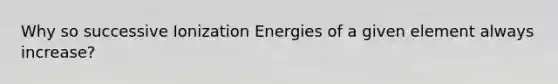 Why so successive Ionization Energies of a given element always increase?