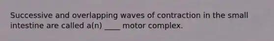 Successive and overlapping waves of contraction in the small intestine are called a(n) ____ motor complex.