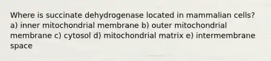 Where is succinate dehydrogenase located in mammalian cells? a) inner mitochondrial membrane b) outer mitochondrial membrane c) cytosol d) mitochondrial matrix e) intermembrane space