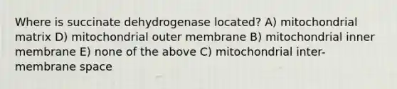 Where is succinate dehydrogenase located? A) mitochondrial matrix D) mitochondrial outer membrane B) mitochondrial inner membrane E) none of the above C) mitochondrial inter-membrane space