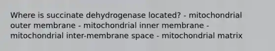 Where is succinate dehydrogenase located? - mitochondrial outer membrane - mitochondrial inner membrane - mitochondrial inter-membrane space - mitochondrial matrix