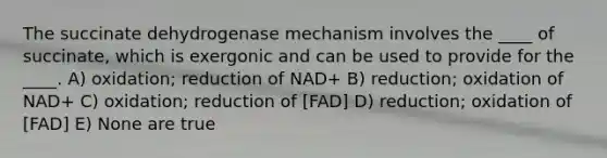 The succinate dehydrogenase mechanism involves the ____ of succinate, which is exergonic and can be used to provide for the ____. A) oxidation; reduction of NAD+ B) reduction; oxidation of NAD+ C) oxidation; reduction of [FAD] D) reduction; oxidation of [FAD] E) None are true