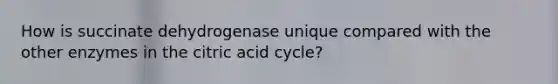 How is succinate dehydrogenase unique compared with the other enzymes in the citric acid cycle?