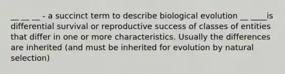 __ __ __ - a succinct term to describe biological evolution __ ____is differential survival or reproductive success of classes of entities that differ in one or more characteristics. Usually the differences are inherited (and must be inherited for evolution by natural selection)