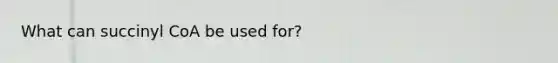 What can succinyl CoA be used for?