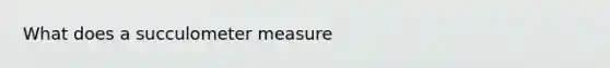 What does a succulometer measure