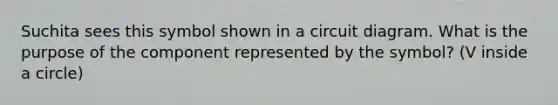 Suchita sees this symbol shown in a circuit diagram. What is the purpose of the component represented by the symbol? (V inside a circle)