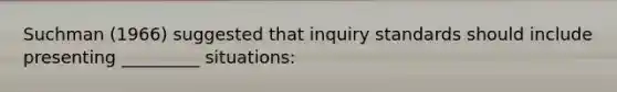 Suchman (1966) suggested that inquiry standards should include presenting _________ situations: