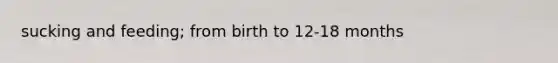 sucking and feeding; from birth to 12-18 months