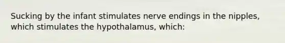 Sucking by the infant stimulates <a href='https://www.questionai.com/knowledge/kExdqKQeiH-nerve-endings' class='anchor-knowledge'>nerve endings</a> in the nipples, which stimulates the hypothalamus, which: