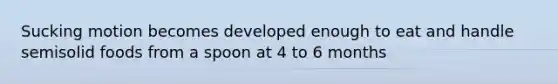 Sucking motion becomes developed enough to eat and handle semisolid foods from a spoon at 4 to 6 months