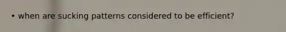 • when are sucking patterns considered to be efficient?