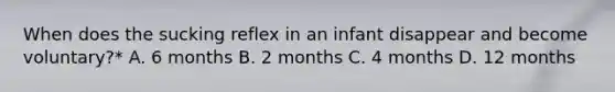 When does the sucking reflex in an infant disappear and become voluntary?* A. 6 months B. 2 months C. 4 months D. 12 months