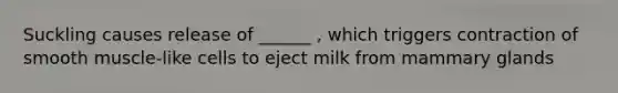 Suckling causes release of ______ , which triggers contraction of smooth muscle-like cells to eject milk from mammary glands