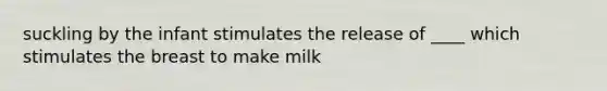 suckling by the infant stimulates the release of ____ which stimulates the breast to make milk