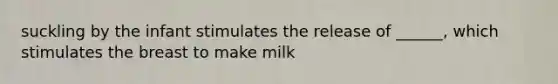 suckling by the infant stimulates the release of ______, which stimulates the breast to make milk