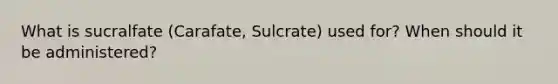 What is sucralfate (Carafate, Sulcrate) used for? When should it be administered?