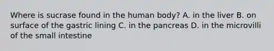 Where is sucrase found in the human body? A. in the liver B. on surface of the gastric lining C. in the pancreas D. in the microvilli of <a href='https://www.questionai.com/knowledge/kt623fh5xn-the-small-intestine' class='anchor-knowledge'>the small intestine</a>