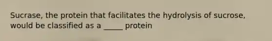 Sucrase, the protein that facilitates the hydrolysis of sucrose, would be classified as a _____ protein