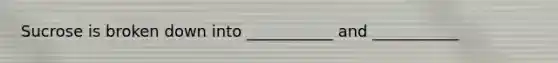 Sucrose is broken down into ___________ and ___________