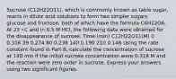 Sucrose (C12H22O11), which is commonly known as table sugar, reacts in dilute acid solutions to form two simpler sugars, glucose and fructose, both of which have the formula C6H12O6. At 23 ∘C and in 0.5 M HCl, the following data were obtained for the disappearance of sucrose: Time (min) C12H22O11(M) 0 0.316 39 0.274 80 0.238 140 0.190 210 0.146 Using the rate constant found in Part B, calculate the concentration of sucrose at 140 min if the initial sucrose concentration were 0.316 M and the reaction were zero order in sucrose. Express your answers using two significant figures.