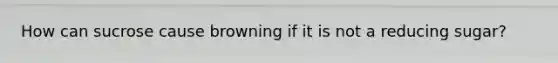 How can sucrose cause browning if it is not a reducing sugar?