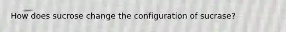 How does sucrose change the configuration of sucrase?