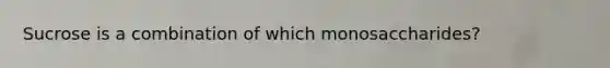 Sucrose is a combination of which monosaccharides?
