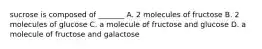 sucrose is composed of _______ A. 2 molecules of fructose B. 2 molecules of glucose C. a molecule of fructose and glucose D. a molecule of fructose and galactose