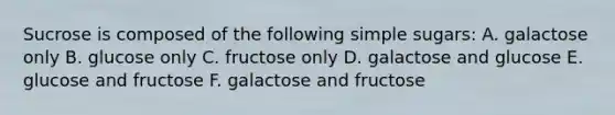 Sucrose is composed of the following simple sugars: A. galactose only B. glucose only C. fructose only D. galactose and glucose E. glucose and fructose F. galactose and fructose