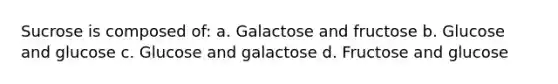 Sucrose is composed of: a. Galactose and fructose b. Glucose and glucose c. Glucose and galactose d. Fructose and glucose