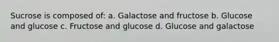 Sucrose is composed of: a. Galactose and fructose b. Glucose and glucose c. Fructose and glucose d. Glucose and galactose